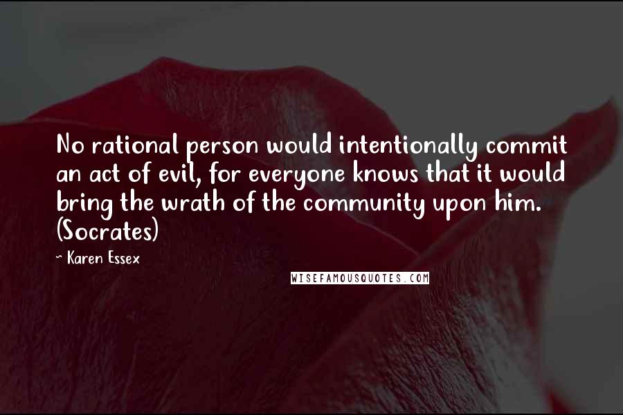 Karen Essex Quotes: No rational person would intentionally commit an act of evil, for everyone knows that it would bring the wrath of the community upon him. (Socrates)