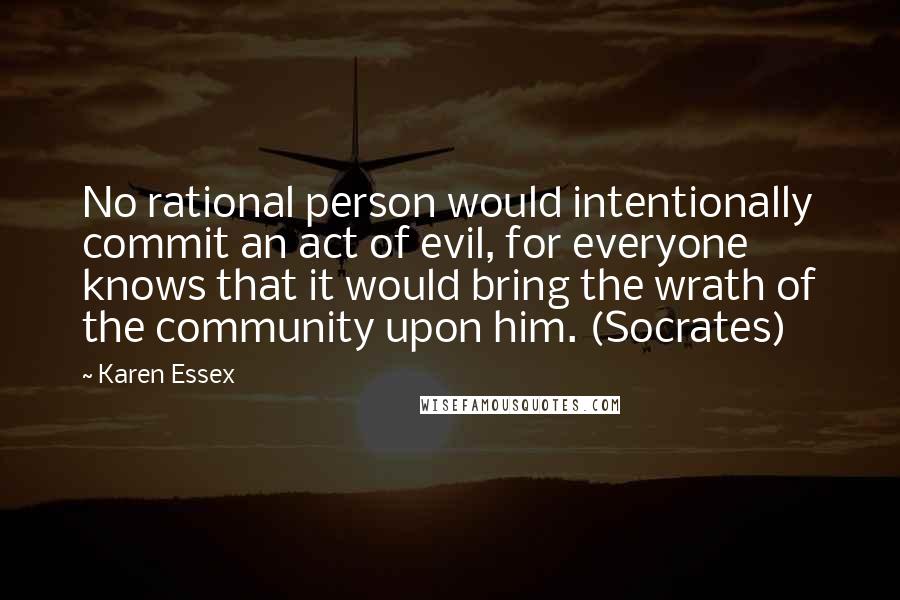 Karen Essex Quotes: No rational person would intentionally commit an act of evil, for everyone knows that it would bring the wrath of the community upon him. (Socrates)
