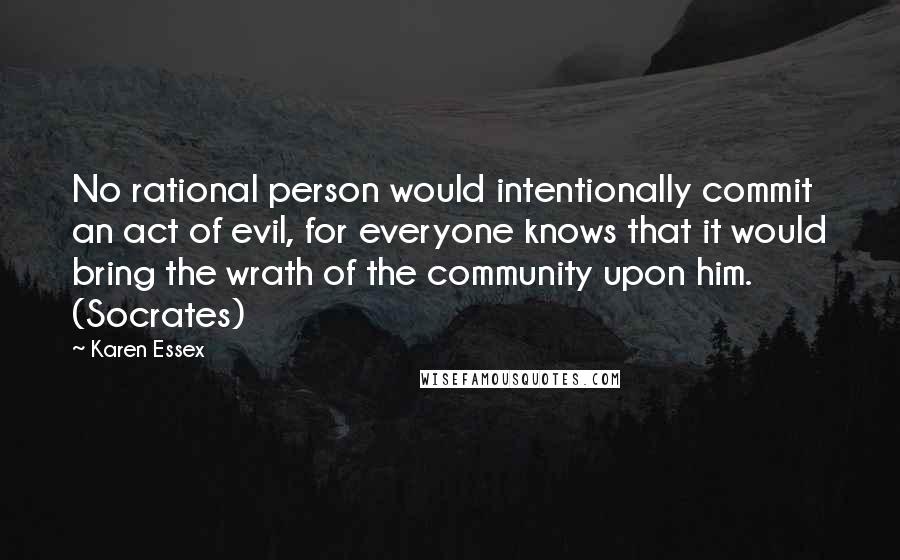 Karen Essex Quotes: No rational person would intentionally commit an act of evil, for everyone knows that it would bring the wrath of the community upon him. (Socrates)