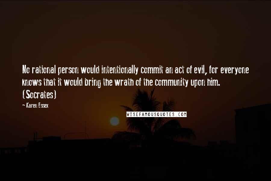 Karen Essex Quotes: No rational person would intentionally commit an act of evil, for everyone knows that it would bring the wrath of the community upon him. (Socrates)