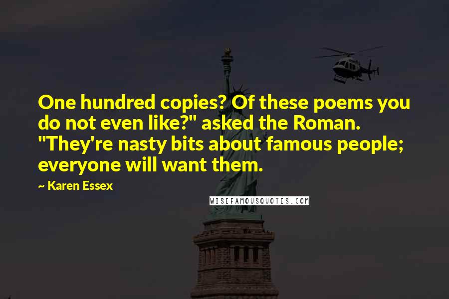 Karen Essex Quotes: One hundred copies? Of these poems you do not even like?" asked the Roman. "They're nasty bits about famous people; everyone will want them.
