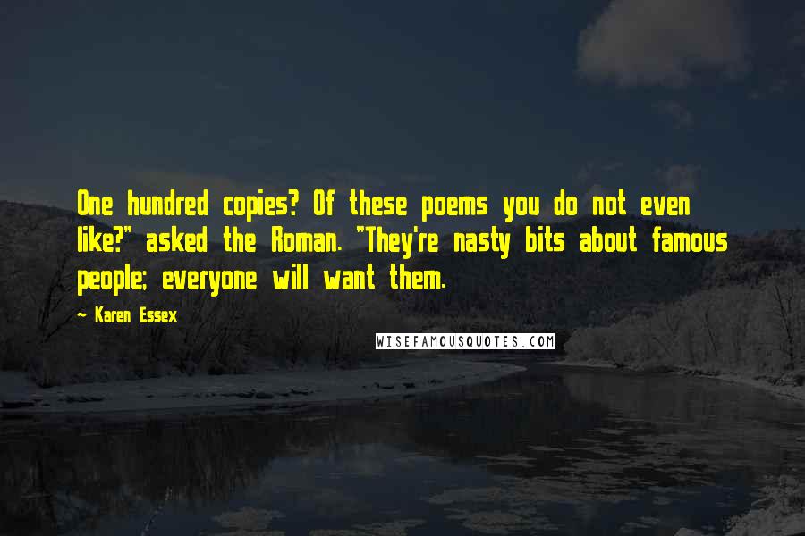 Karen Essex Quotes: One hundred copies? Of these poems you do not even like?" asked the Roman. "They're nasty bits about famous people; everyone will want them.