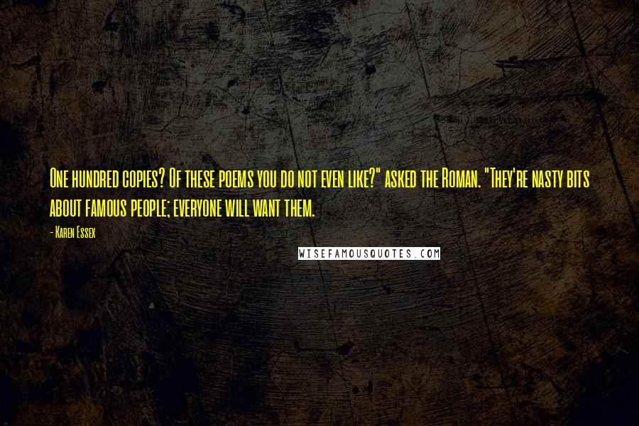 Karen Essex Quotes: One hundred copies? Of these poems you do not even like?" asked the Roman. "They're nasty bits about famous people; everyone will want them.