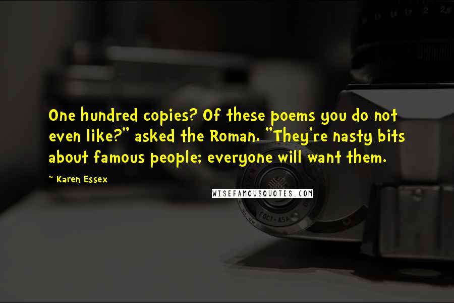 Karen Essex Quotes: One hundred copies? Of these poems you do not even like?" asked the Roman. "They're nasty bits about famous people; everyone will want them.