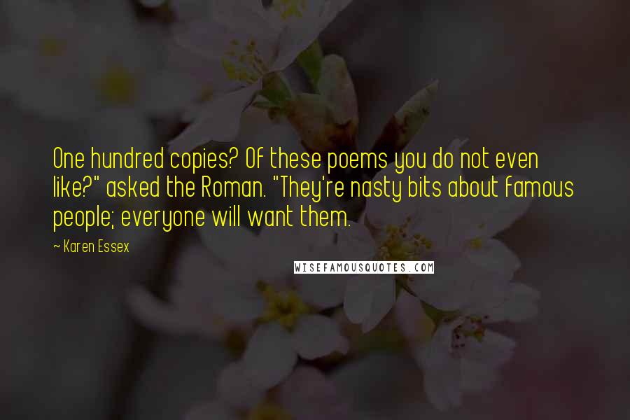 Karen Essex Quotes: One hundred copies? Of these poems you do not even like?" asked the Roman. "They're nasty bits about famous people; everyone will want them.