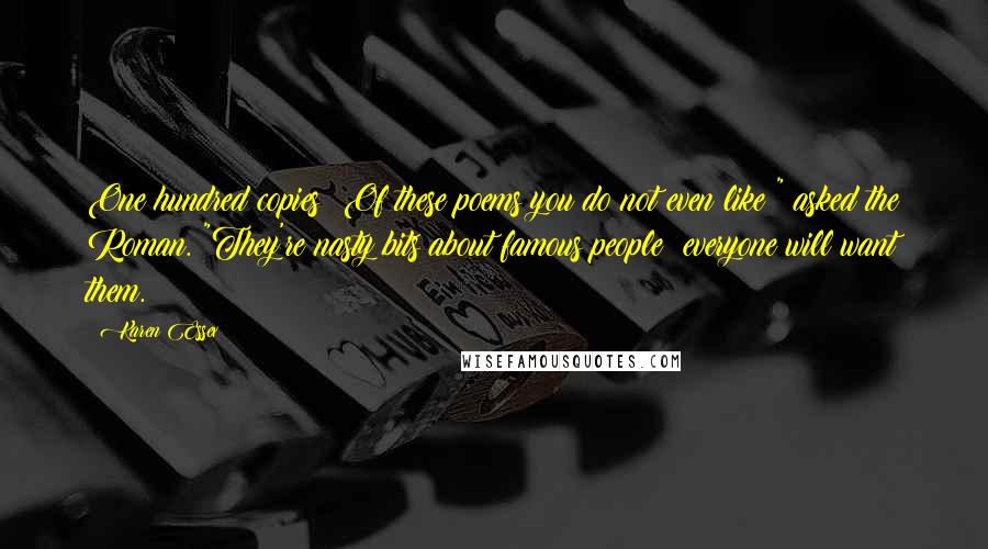 Karen Essex Quotes: One hundred copies? Of these poems you do not even like?" asked the Roman. "They're nasty bits about famous people; everyone will want them.