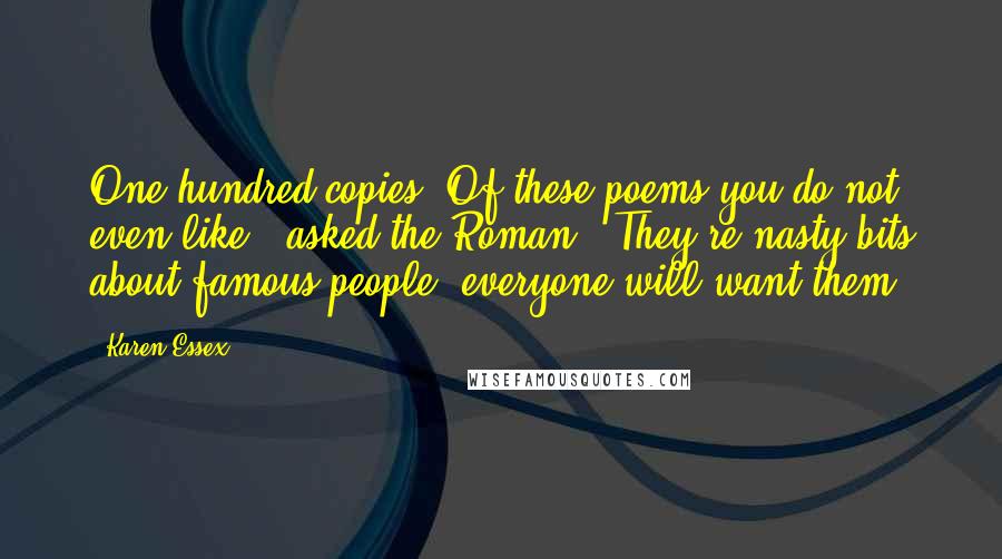 Karen Essex Quotes: One hundred copies? Of these poems you do not even like?" asked the Roman. "They're nasty bits about famous people; everyone will want them.