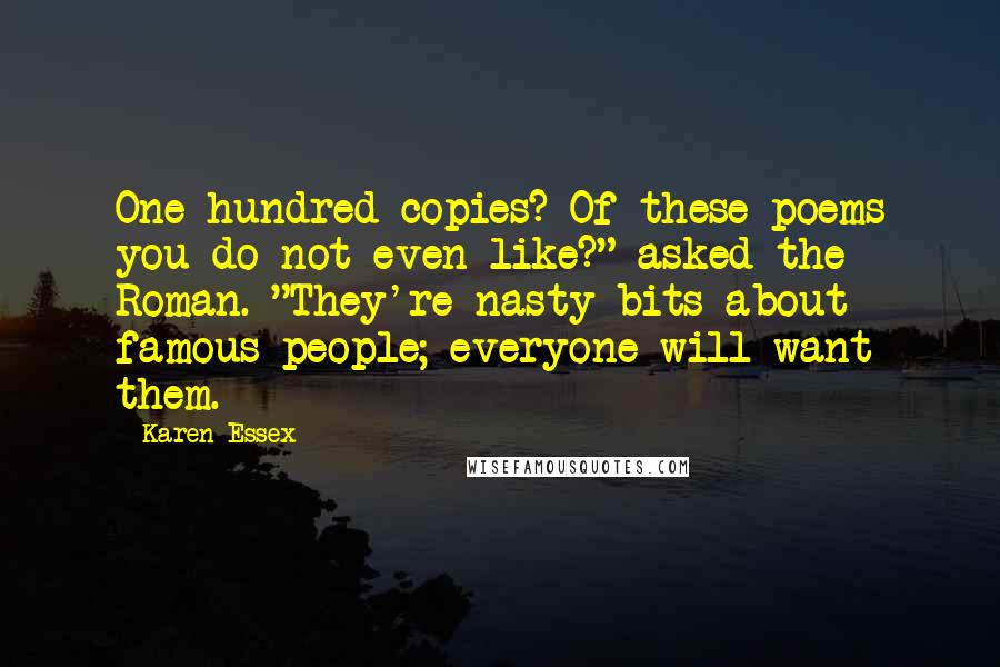 Karen Essex Quotes: One hundred copies? Of these poems you do not even like?" asked the Roman. "They're nasty bits about famous people; everyone will want them.