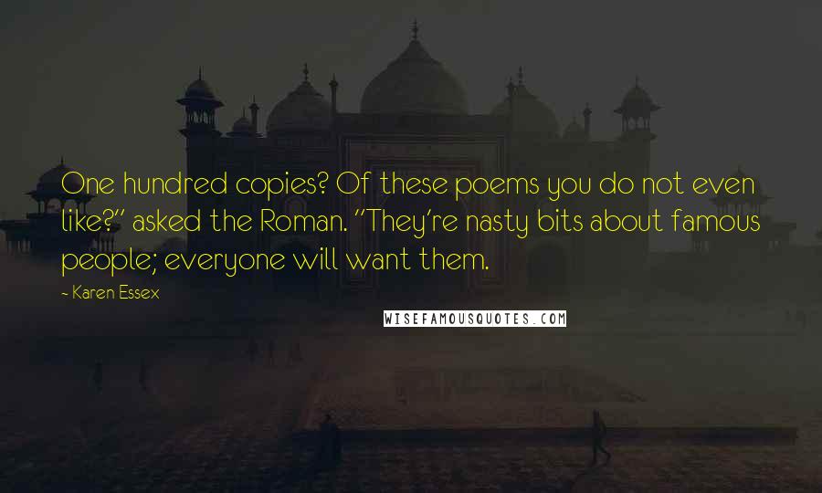 Karen Essex Quotes: One hundred copies? Of these poems you do not even like?" asked the Roman. "They're nasty bits about famous people; everyone will want them.