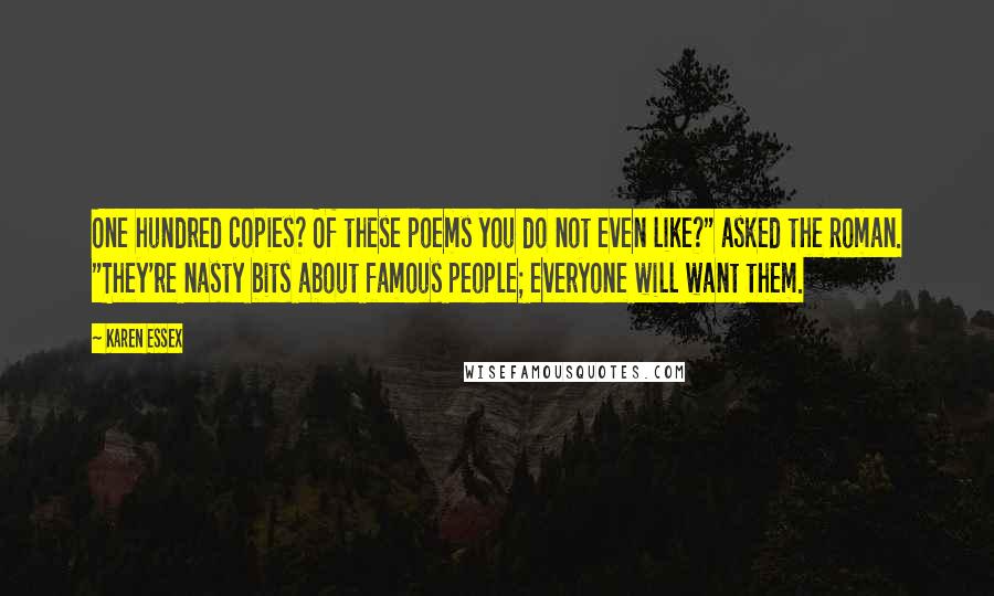 Karen Essex Quotes: One hundred copies? Of these poems you do not even like?" asked the Roman. "They're nasty bits about famous people; everyone will want them.