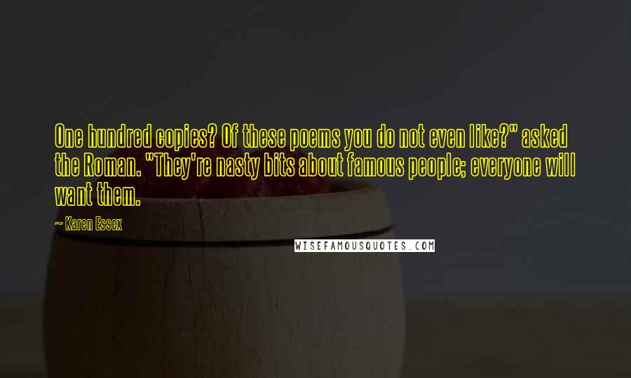 Karen Essex Quotes: One hundred copies? Of these poems you do not even like?" asked the Roman. "They're nasty bits about famous people; everyone will want them.