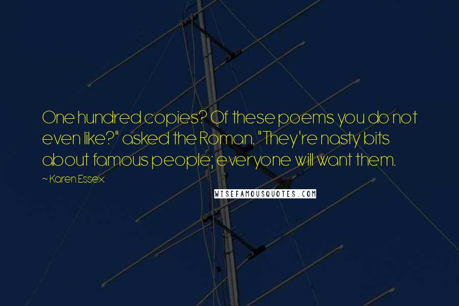 Karen Essex Quotes: One hundred copies? Of these poems you do not even like?" asked the Roman. "They're nasty bits about famous people; everyone will want them.