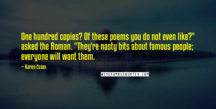 Karen Essex Quotes: One hundred copies? Of these poems you do not even like?" asked the Roman. "They're nasty bits about famous people; everyone will want them.