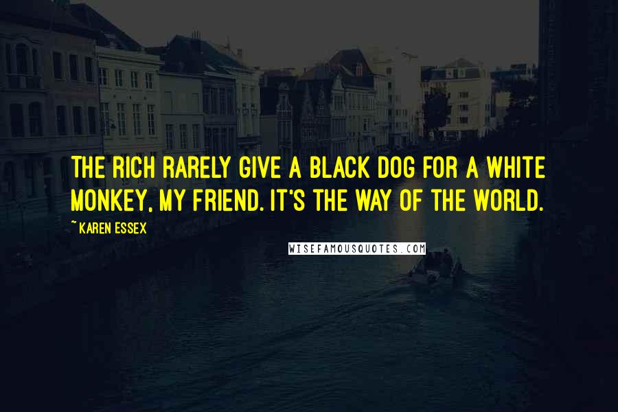 Karen Essex Quotes: The rich rarely give a black dog for a white monkey, my friend. It's the way of the world.