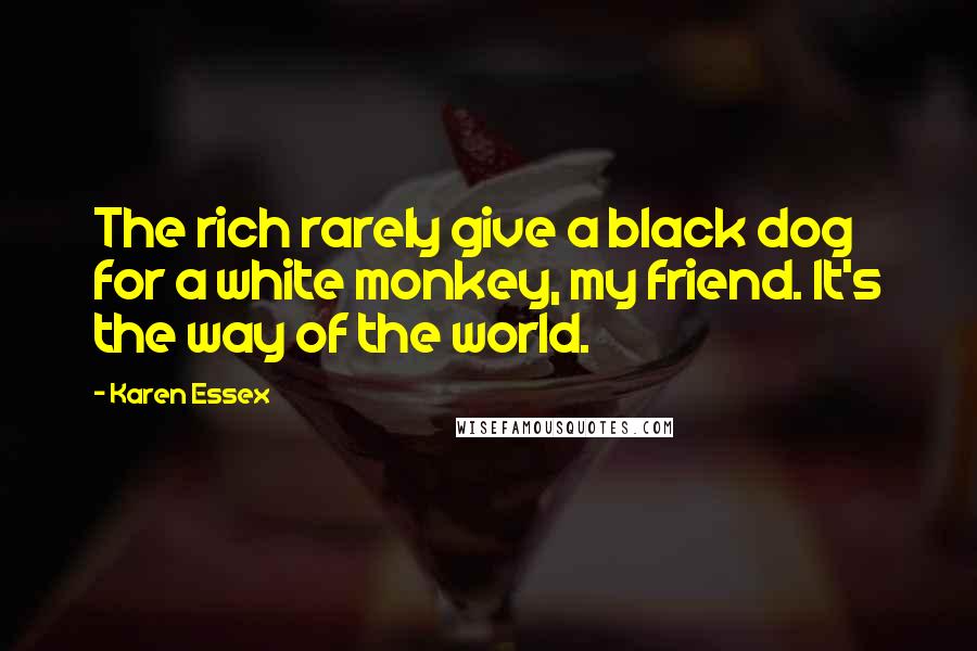 Karen Essex Quotes: The rich rarely give a black dog for a white monkey, my friend. It's the way of the world.