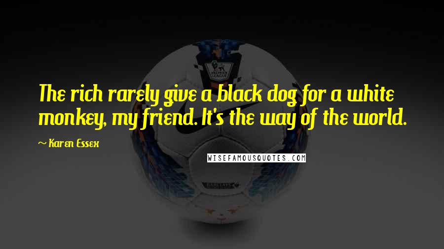 Karen Essex Quotes: The rich rarely give a black dog for a white monkey, my friend. It's the way of the world.