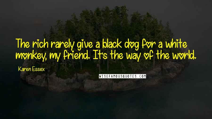 Karen Essex Quotes: The rich rarely give a black dog for a white monkey, my friend. It's the way of the world.