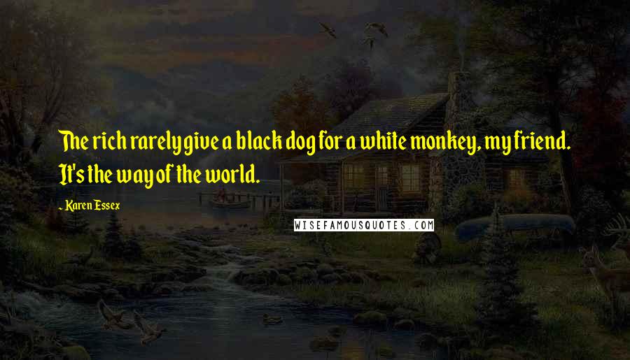 Karen Essex Quotes: The rich rarely give a black dog for a white monkey, my friend. It's the way of the world.