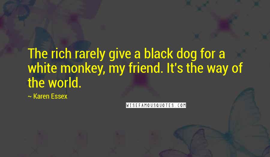 Karen Essex Quotes: The rich rarely give a black dog for a white monkey, my friend. It's the way of the world.