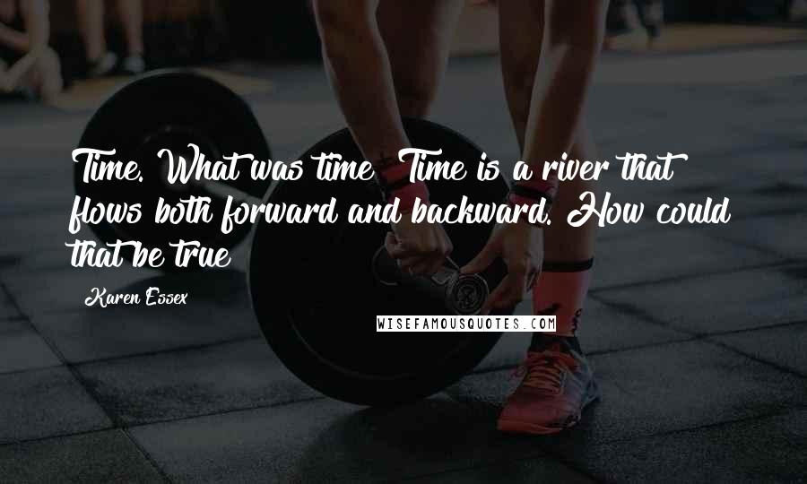 Karen Essex Quotes: Time. What was time? Time is a river that flows both forward and backward. How could that be true?