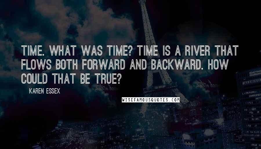 Karen Essex Quotes: Time. What was time? Time is a river that flows both forward and backward. How could that be true?