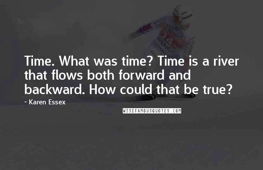 Karen Essex Quotes: Time. What was time? Time is a river that flows both forward and backward. How could that be true?