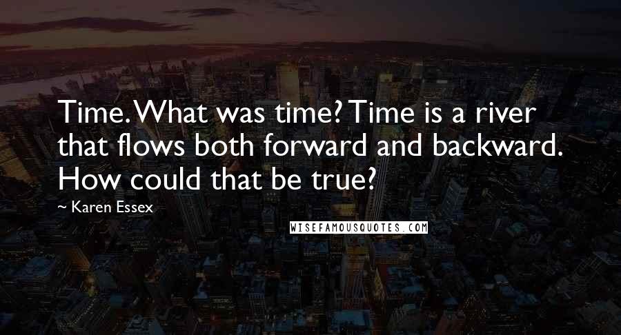 Karen Essex Quotes: Time. What was time? Time is a river that flows both forward and backward. How could that be true?