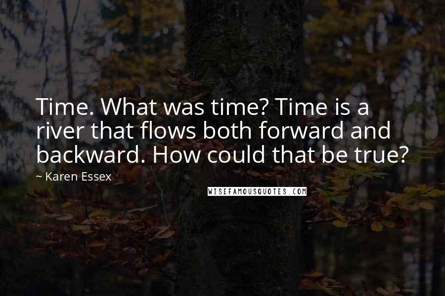 Karen Essex Quotes: Time. What was time? Time is a river that flows both forward and backward. How could that be true?