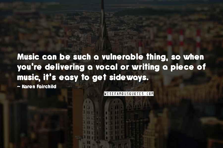 Karen Fairchild Quotes: Music can be such a vulnerable thing, so when you're delivering a vocal or writing a piece of music, it's easy to get sideways.