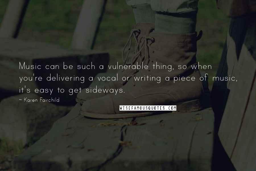 Karen Fairchild Quotes: Music can be such a vulnerable thing, so when you're delivering a vocal or writing a piece of music, it's easy to get sideways.