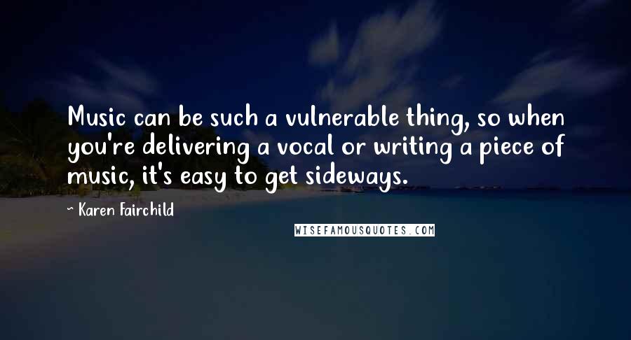 Karen Fairchild Quotes: Music can be such a vulnerable thing, so when you're delivering a vocal or writing a piece of music, it's easy to get sideways.