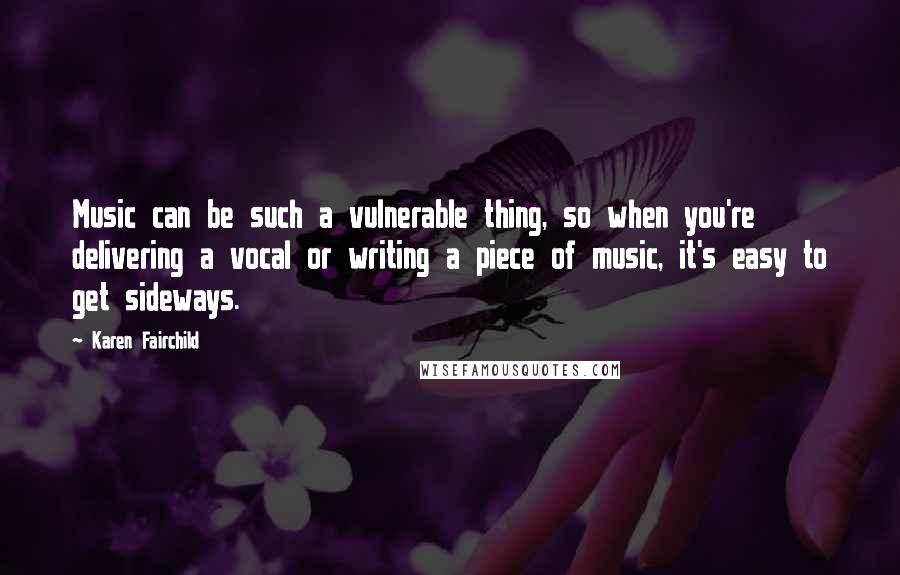 Karen Fairchild Quotes: Music can be such a vulnerable thing, so when you're delivering a vocal or writing a piece of music, it's easy to get sideways.