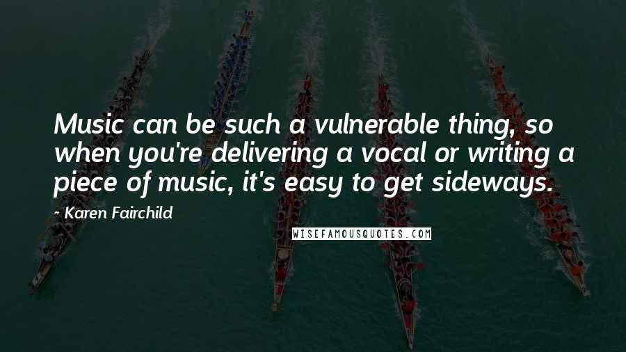 Karen Fairchild Quotes: Music can be such a vulnerable thing, so when you're delivering a vocal or writing a piece of music, it's easy to get sideways.