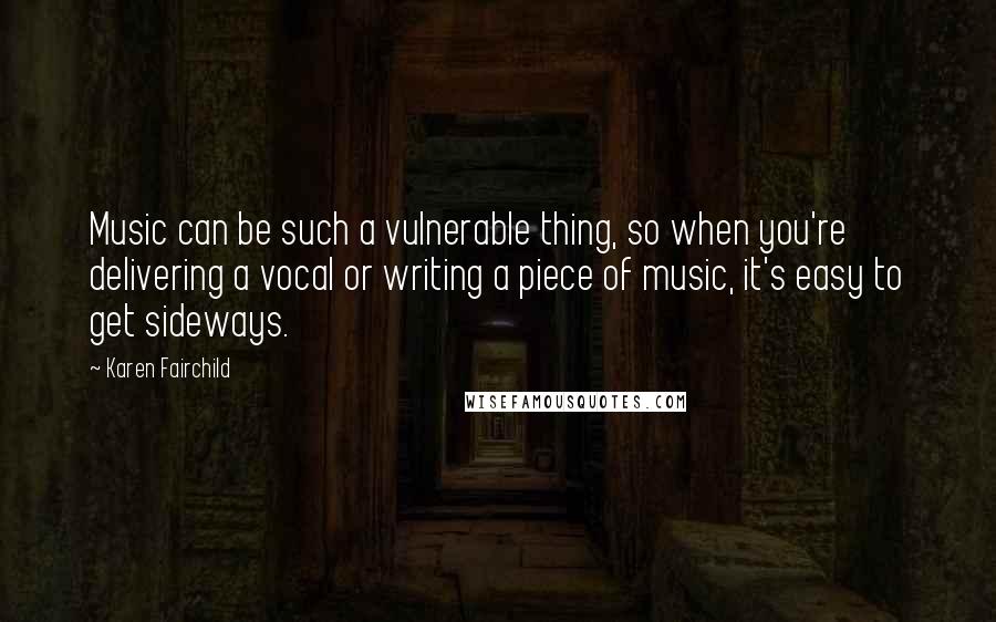 Karen Fairchild Quotes: Music can be such a vulnerable thing, so when you're delivering a vocal or writing a piece of music, it's easy to get sideways.