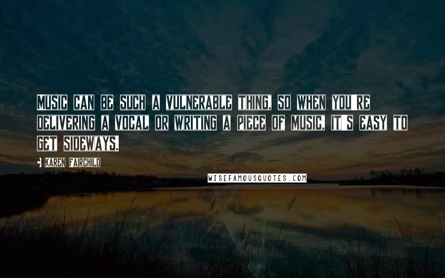 Karen Fairchild Quotes: Music can be such a vulnerable thing, so when you're delivering a vocal or writing a piece of music, it's easy to get sideways.