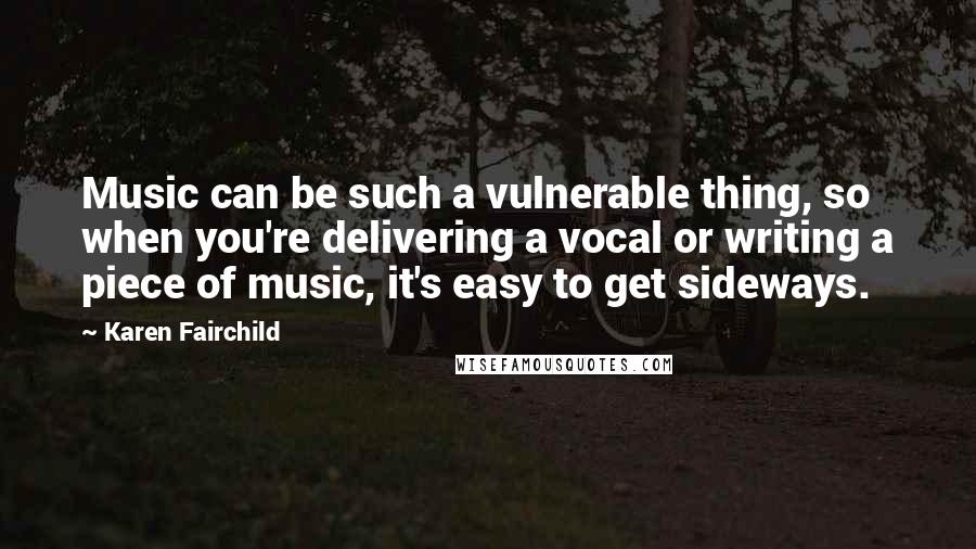 Karen Fairchild Quotes: Music can be such a vulnerable thing, so when you're delivering a vocal or writing a piece of music, it's easy to get sideways.