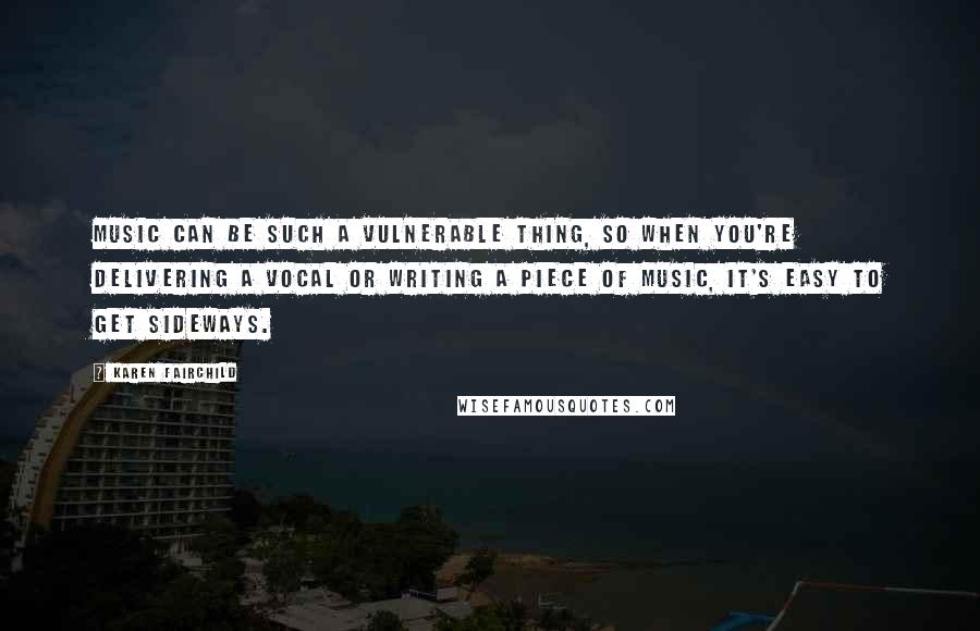 Karen Fairchild Quotes: Music can be such a vulnerable thing, so when you're delivering a vocal or writing a piece of music, it's easy to get sideways.