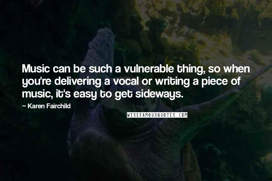 Karen Fairchild Quotes: Music can be such a vulnerable thing, so when you're delivering a vocal or writing a piece of music, it's easy to get sideways.