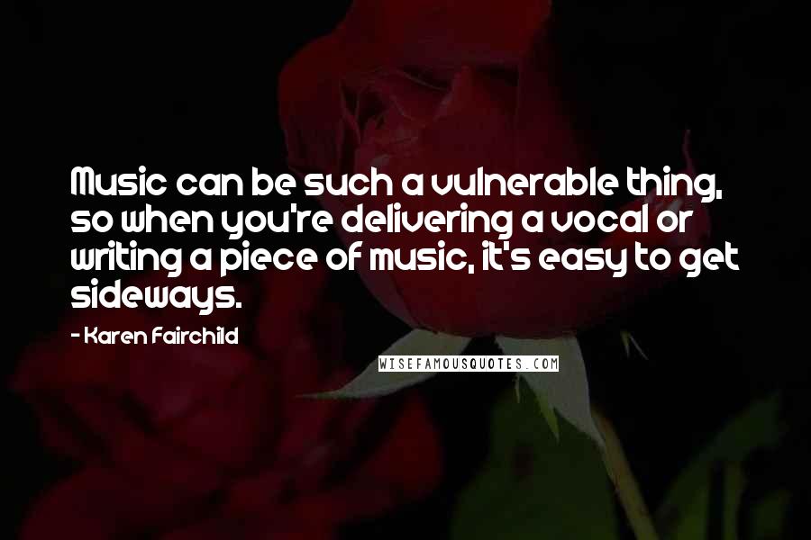 Karen Fairchild Quotes: Music can be such a vulnerable thing, so when you're delivering a vocal or writing a piece of music, it's easy to get sideways.