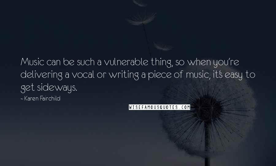 Karen Fairchild Quotes: Music can be such a vulnerable thing, so when you're delivering a vocal or writing a piece of music, it's easy to get sideways.