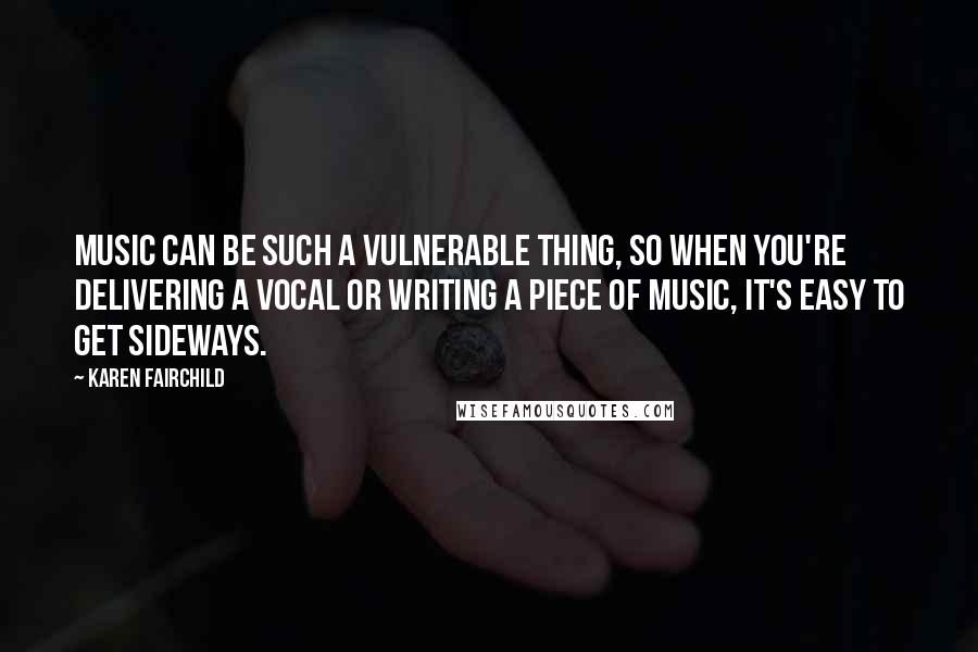 Karen Fairchild Quotes: Music can be such a vulnerable thing, so when you're delivering a vocal or writing a piece of music, it's easy to get sideways.