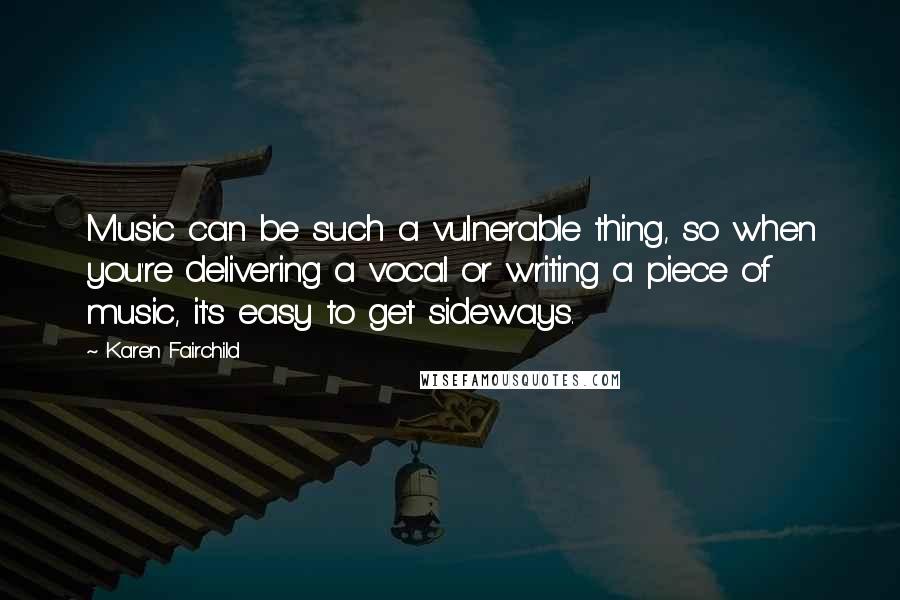 Karen Fairchild Quotes: Music can be such a vulnerable thing, so when you're delivering a vocal or writing a piece of music, it's easy to get sideways.
