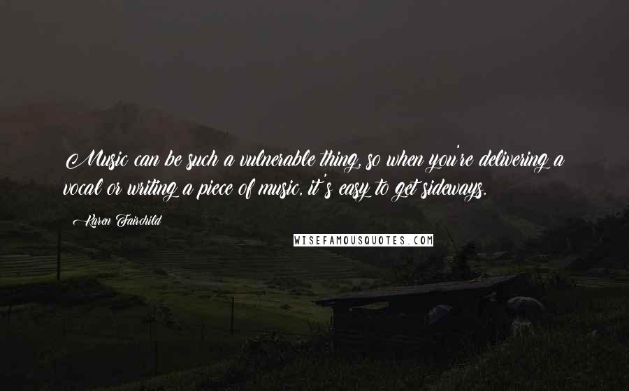 Karen Fairchild Quotes: Music can be such a vulnerable thing, so when you're delivering a vocal or writing a piece of music, it's easy to get sideways.