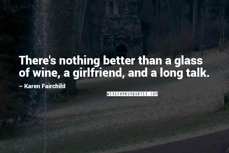 Karen Fairchild Quotes: There's nothing better than a glass of wine, a girlfriend, and a long talk.