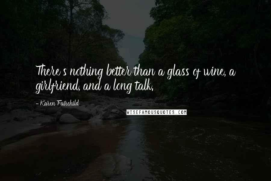 Karen Fairchild Quotes: There's nothing better than a glass of wine, a girlfriend, and a long talk.