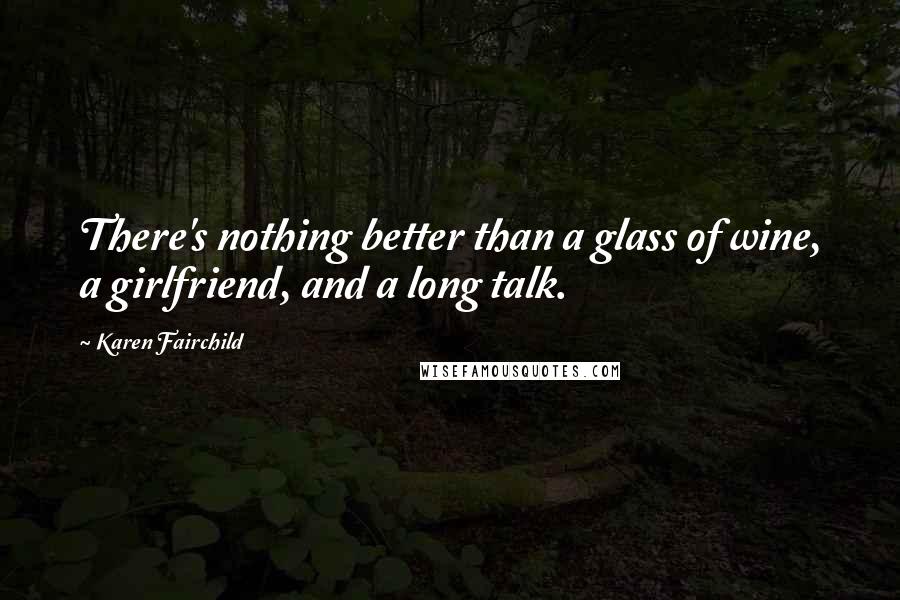 Karen Fairchild Quotes: There's nothing better than a glass of wine, a girlfriend, and a long talk.