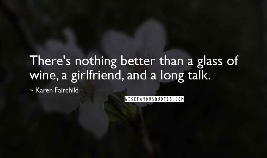 Karen Fairchild Quotes: There's nothing better than a glass of wine, a girlfriend, and a long talk.