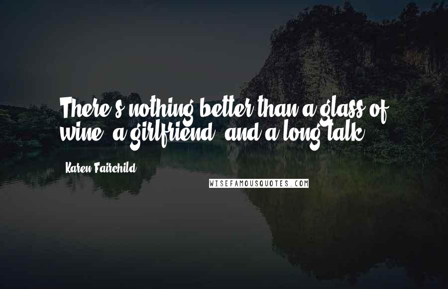 Karen Fairchild Quotes: There's nothing better than a glass of wine, a girlfriend, and a long talk.