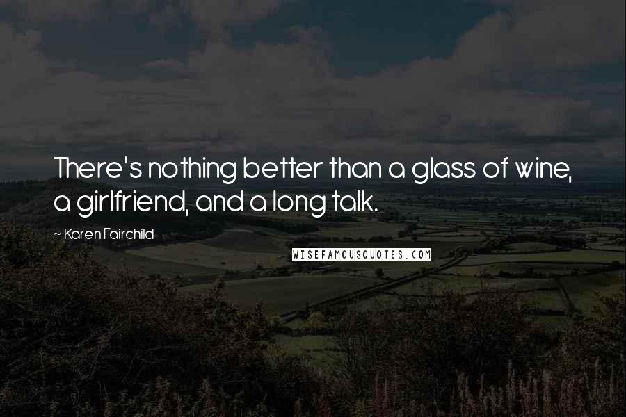 Karen Fairchild Quotes: There's nothing better than a glass of wine, a girlfriend, and a long talk.