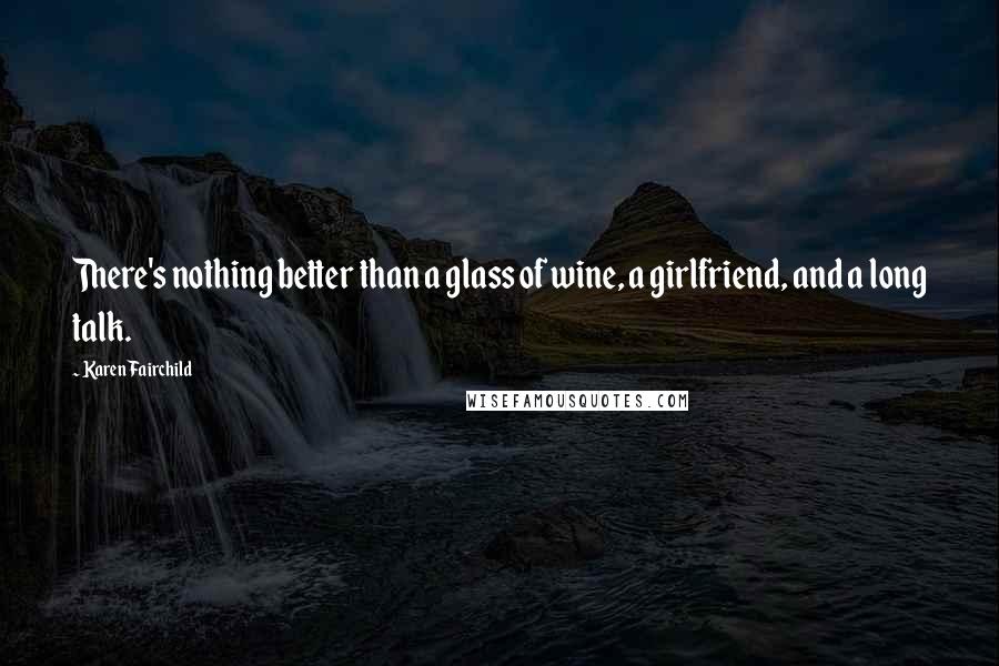 Karen Fairchild Quotes: There's nothing better than a glass of wine, a girlfriend, and a long talk.